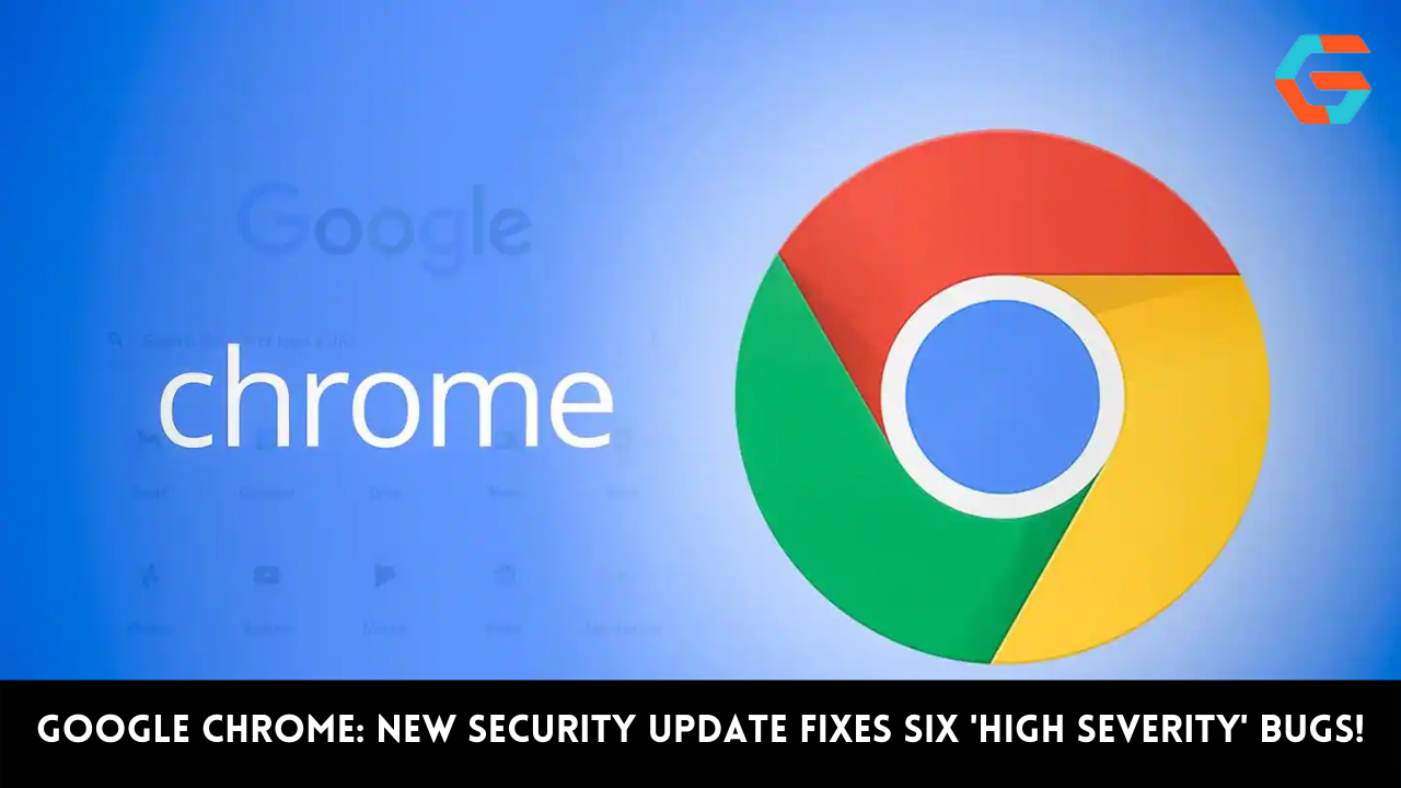 Google Chrome: New Security Update Fixes Six 'High Severity' Bugs!